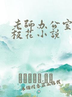 老师办公室狂肉校花小说