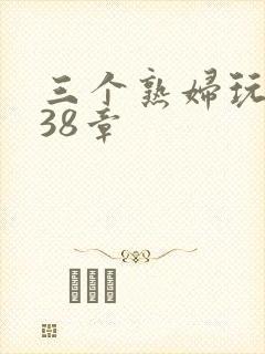 三个熟妇玩双飞38章