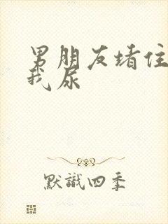 男朋友堵住不让我尿