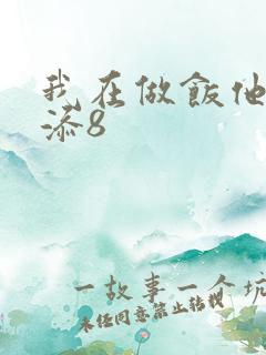 我在做饭他在下添8
