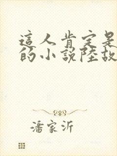 这人肯定是故意的小说陆故之