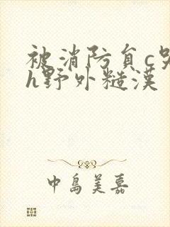 被消防员c哭高h野外糙汉