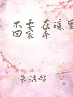 不要 在这里 回家 弄