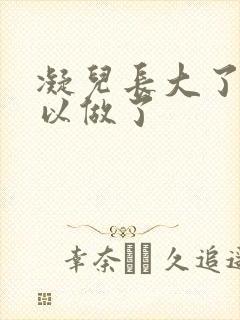 凝儿长大了 可以做了