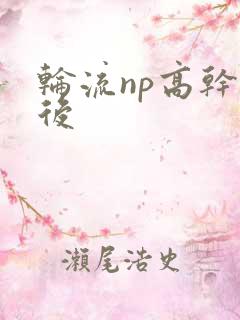 轮流np高干前后