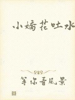 小娇花吐水h