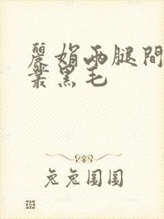 丽娟两腿间一大丛黑毛
