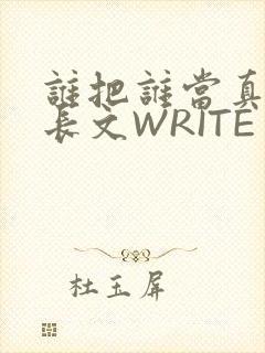 谁把谁当真肉车长文WRITE AS