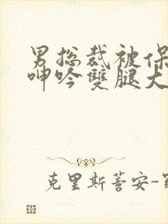 男总裁被保镖c呻吟双腿大张bl