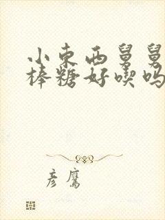 小东西舅舅的棒棒糖好吃吗