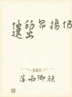 他的昂扬仍不肯退出