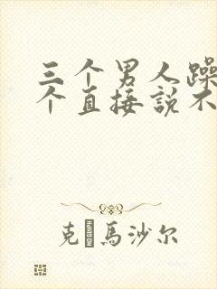 三个男人躁我一个直接说不用戴套