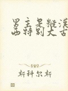 男主是糙汉那东西特别大古言