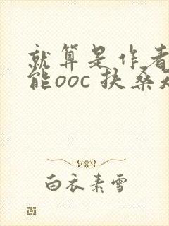 就算是作者也不能ooc 扶桑知我