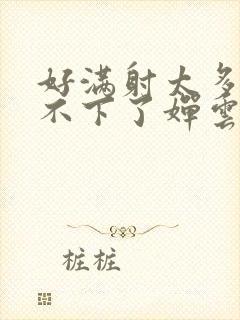 好满射太多了装不下了婵云