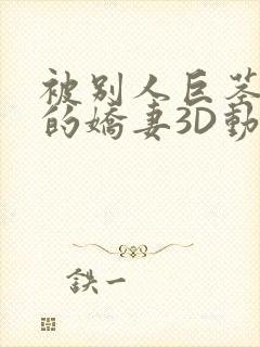 被别人巨茎征服的娇妻3D动漫