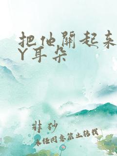 把他关起来 BY耳朵