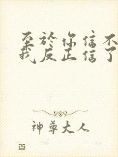 至于你信不信 我反正信了