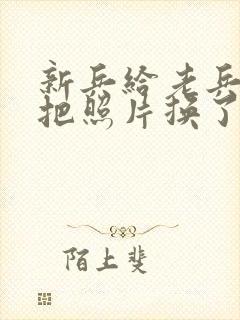 新兵给老兵吃鸡把照片换了