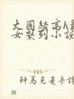 大团结高h乱亲女系列小说