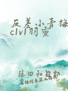 反差小青梅不经c1v1羽灵