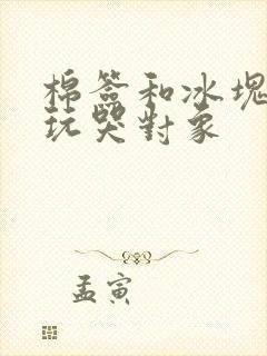 棉签和冰块怎么玩哭对象