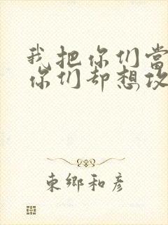 我把你们当敌人你们却想攻略我