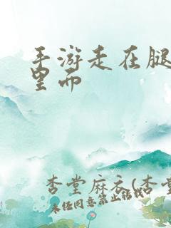 手游走在腿的最里面