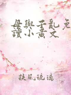 母与子乱免费阅读小黄文