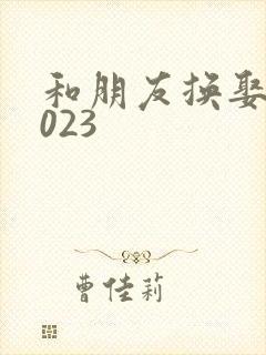 和朋友换娶妻2023