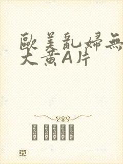 欧美乱妇无乱码大黄A片