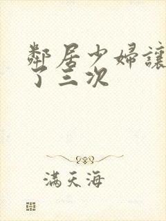 邻居少妇让我爽了三次