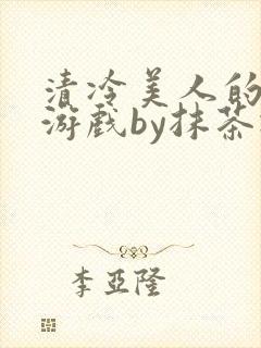 清冷美人的神奇游戏by抹茶冰沙txt