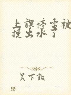 上课停电被同学摸出水了