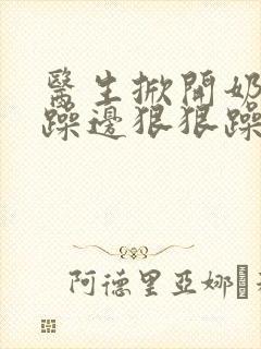 医生掀开奶罩边躁边狠狠躁视频