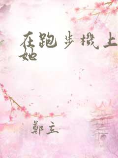 在跑步机上要了她