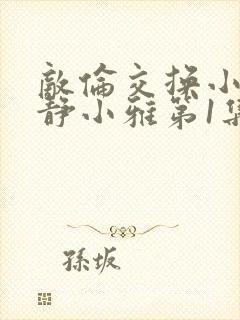 敌伦交换小敏小静小雅第1集