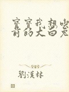 宝宝我想吃你胸前的大白兔奶糖