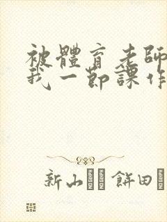 被体育老师c了我一节课作文