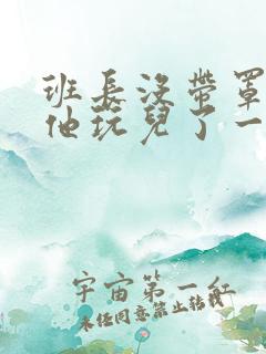 班长没带罩子让他玩儿了一天