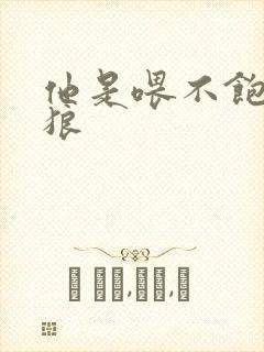 他是喂不饱的饿狼