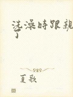 洗澡时跟亲女伦了