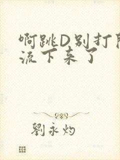 啊跳D别打开水流下来了