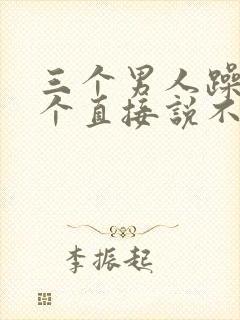 三个男人躁我一个直接说不用戴套