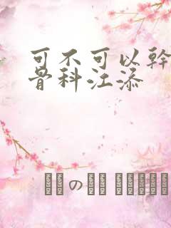 可不可以干湿你骨科江添