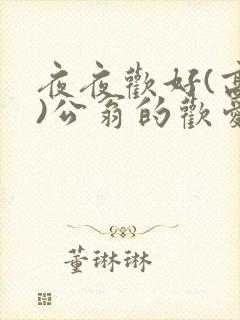 夜夜欢好(高h)公翁的欢爱h