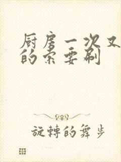 厨房一次又一次的索要刷