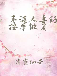 丰满人妻的精油按摩做爰