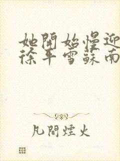 她开始慢迎迎合徐平雪苏南风