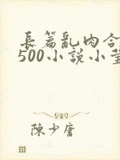 长篇乱肉合集乱500小说小莹